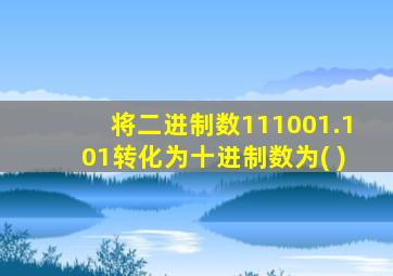 将二进制数111001.101转化为十进制数为( )